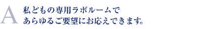 私どもの専用ラボルームであらゆるご要望にお応えできます。