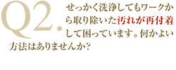 Q2：せっかく洗浄してもワークから取り除いた汚れが再付着して困っています。何かよい方法はありませんか？