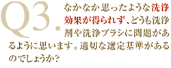 Q3：なかなか思ったような洗浄効果が得られず、どうも洗浄剤や洗浄ブラシに問題があるように思います。適切な選定基準があるのでしょうか？