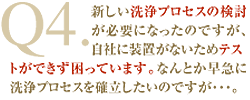 Q4：新しい洗浄プロセスの検討が必要になったのですが、自社に装置がないためテス